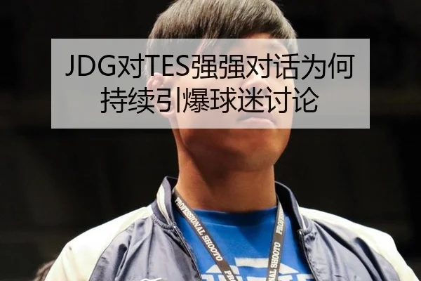 JDG对TES强强对话为何持续引爆球迷讨论